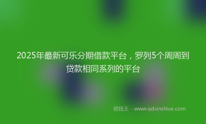 2025年最新可乐分期借款平台，罗列5个周周到贷款相同系列的平台