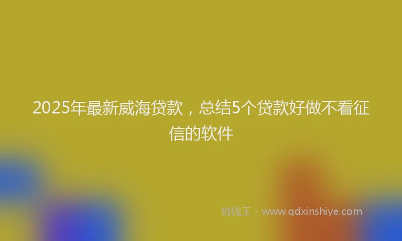 2025年最新威海贷款，总结5个贷款好做不看征信的软件