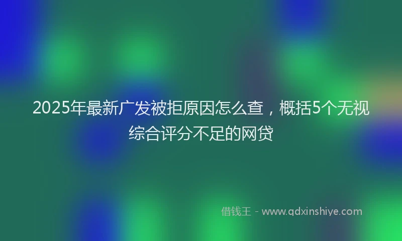 2025年最新广发被拒原因怎么查，概括5个无视综合评分不足的网贷