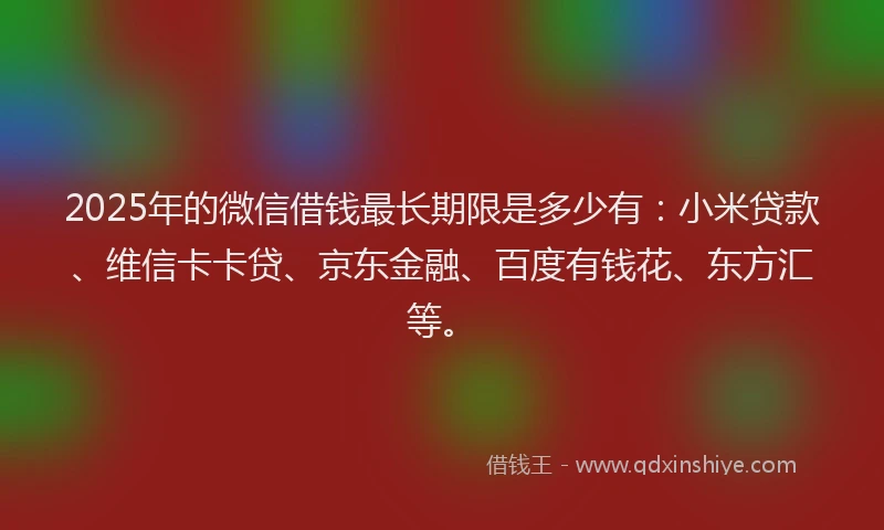 2025年的微信借钱最长期限是多少有：小米贷款、维信卡卡贷、京东金融、百度有钱花、东方汇等。