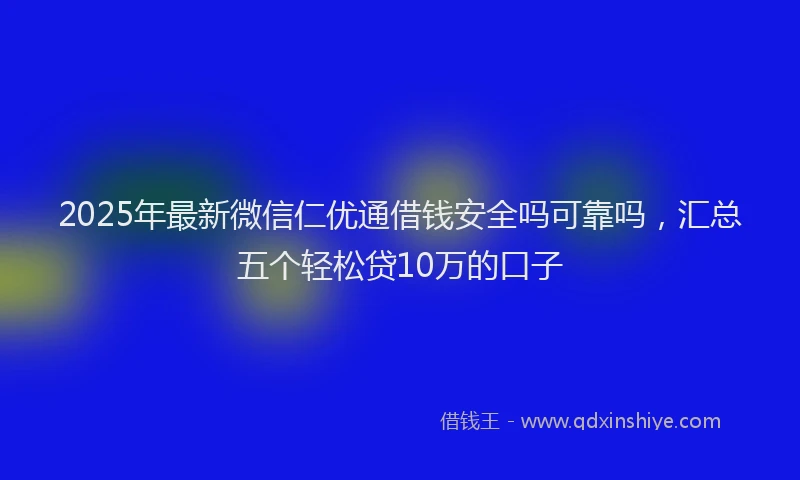 2025年最新微信仁优通借钱安全吗可靠吗，汇总五个轻松贷10万的口子