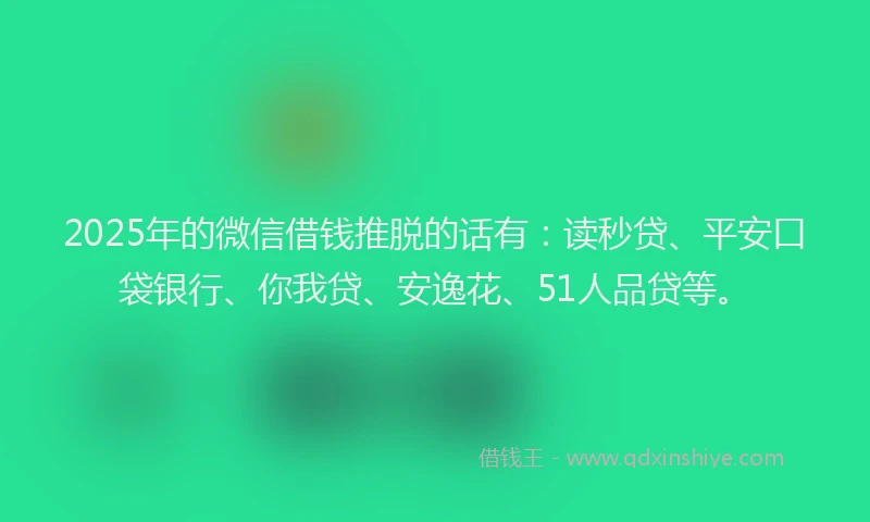 2025年的微信借钱推脱的话有：读秒贷、平安口袋银行、你我贷、安逸花、51人品贷等。