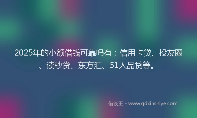 2025年的小额借钱可靠吗有：信用卡贷、投友圈、读秒贷、东方汇、51人品贷等。