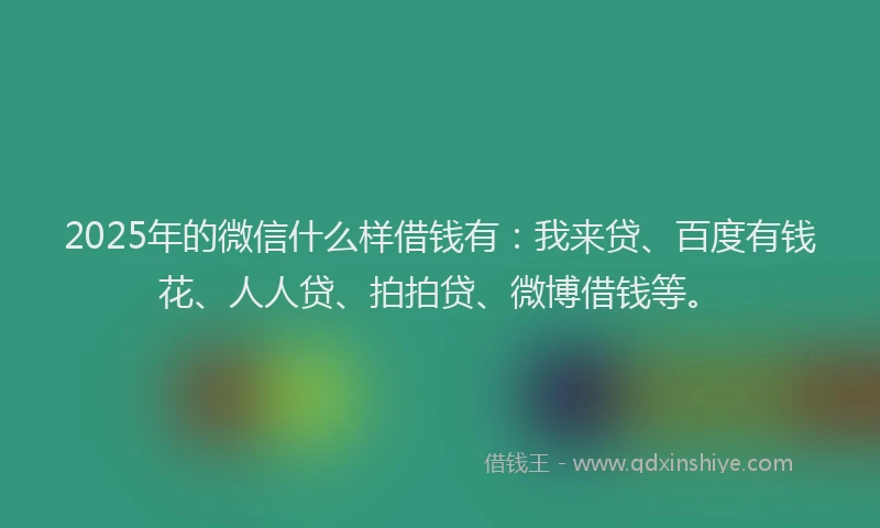 2025年的微信什么样借钱有：我来贷、百度有钱花、人人贷、拍拍贷、微博借钱等。