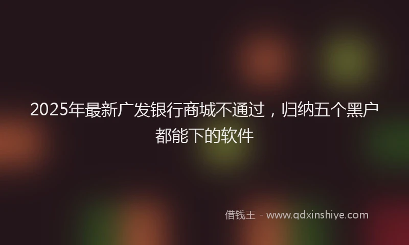 2025年最新广发银行商城不通过，归纳五个黑户都能下的软件