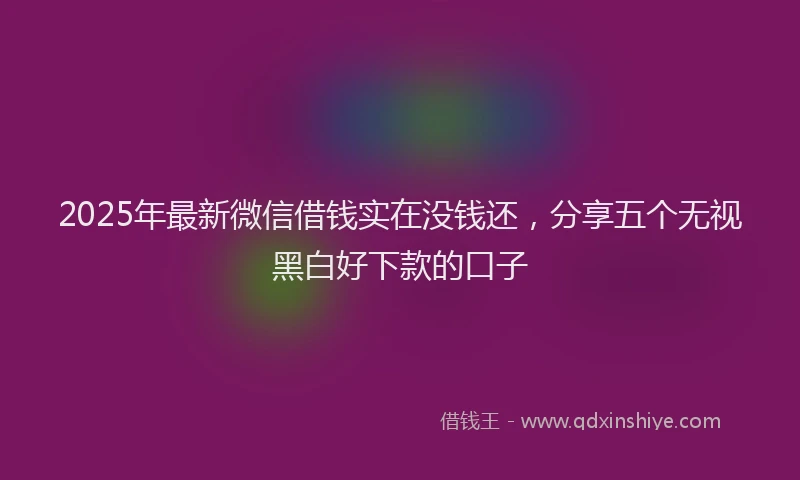 2025年最新微信借钱实在没钱还，分享五个无视黑白好下款的口子