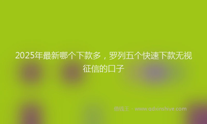 2025年最新哪个下款多，罗列五个快速下款无视征信的口子