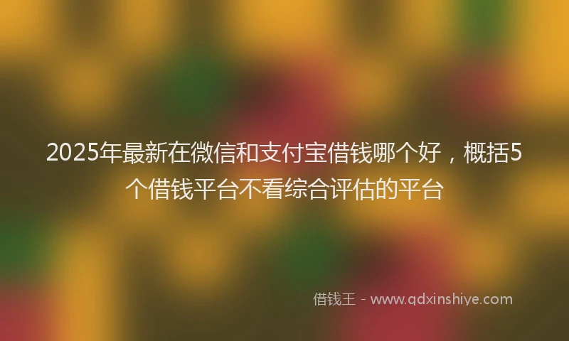 2025年最新在微信和支付宝借钱哪个好，概括5个借钱平台不看综合评估的平台