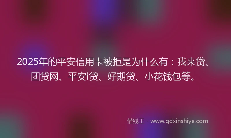 2025年的平安信用卡被拒是为什么有:我来贷、团贷网、平安i贷、好期贷、小花钱包等。