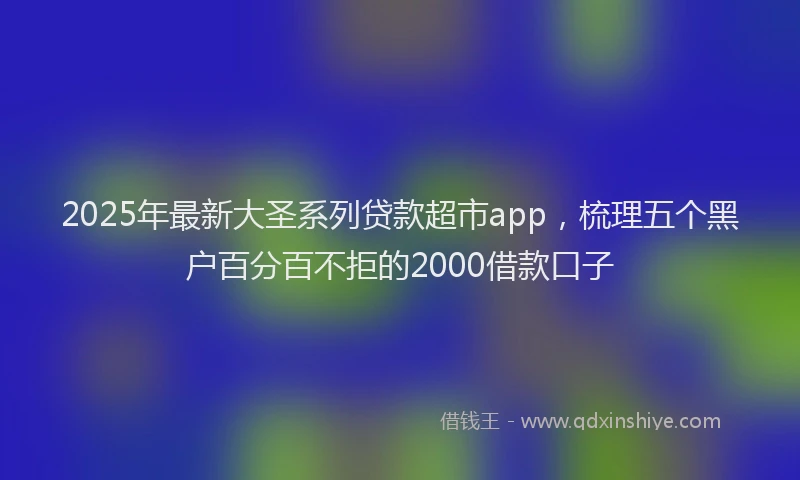 2025年最新大圣系列贷款超市app，梳理五个黑户百分百不拒的2000借款口子