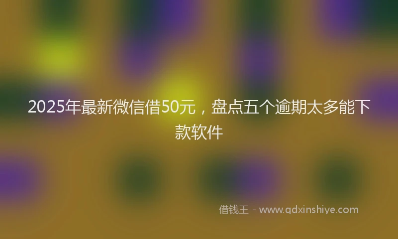 2025年最新微信借50元，盘点五个逾期太多能下款软件