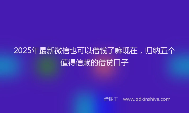2025年最新微信也可以借钱了嘛现在，归纳五个值得信赖的借贷口子