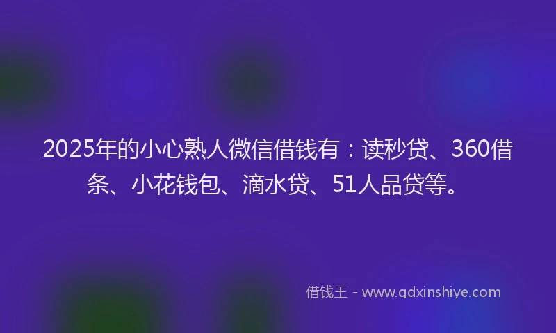 2025年的小心熟人微信借钱有：读秒贷、360借条、小花钱包、滴水贷、51人品贷等。