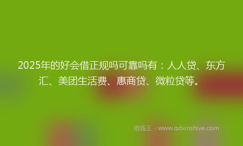 2025年的好会借正规吗可靠吗有：人人贷、东方汇、美团生活费、惠商贷、微粒贷等。