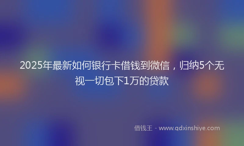 2025年最新如何银行卡借钱到微信，归纳5个无视一切包下1万的贷款