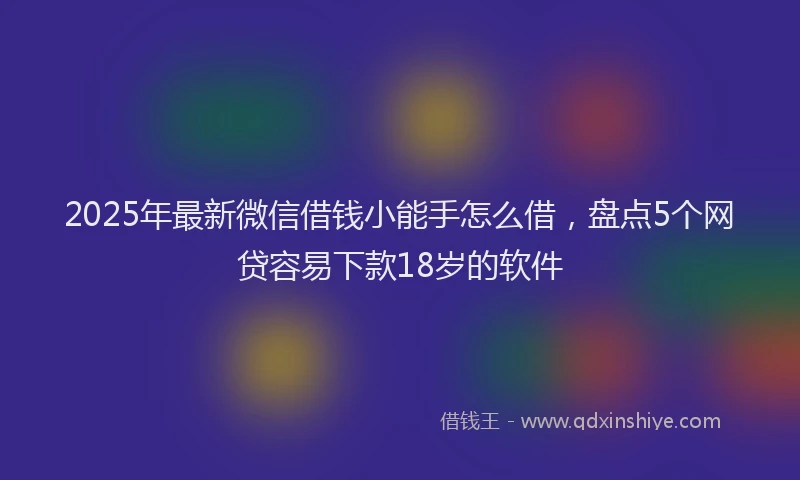2025年最新微信借钱小能手怎么借，盘点5个网贷容易下款18岁的软件