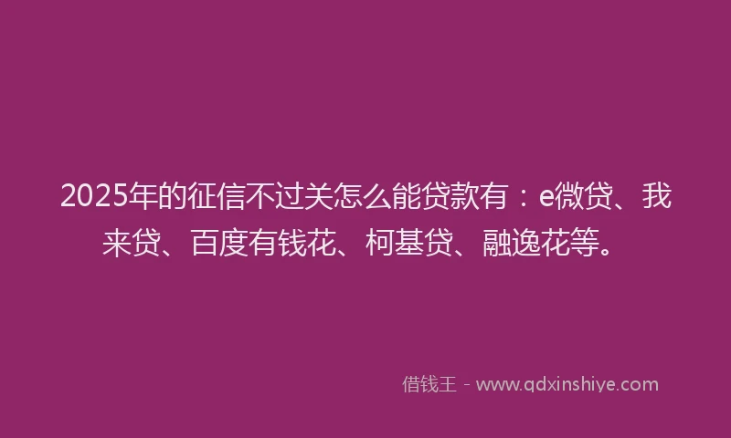 2025年的征信不过关怎么能贷款有：e微贷、我来贷、百度有钱花、柯基贷、融逸花等。