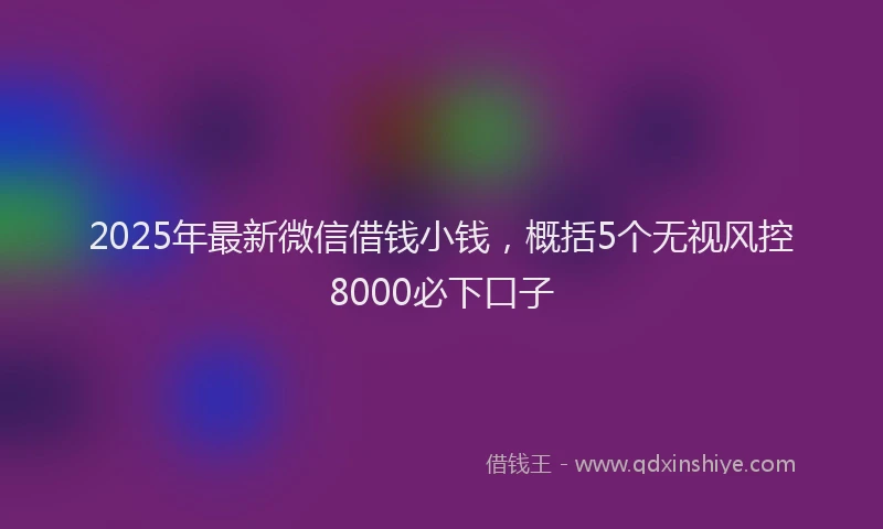 2025年最新微信借钱小钱，概括5个无视风控8000必下口子