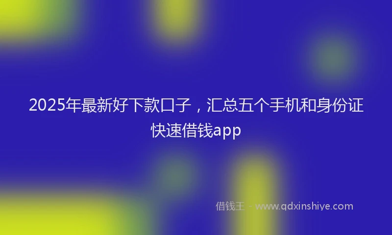 2025年最新好下款口子，汇总五个手机和身份证快速借钱app
