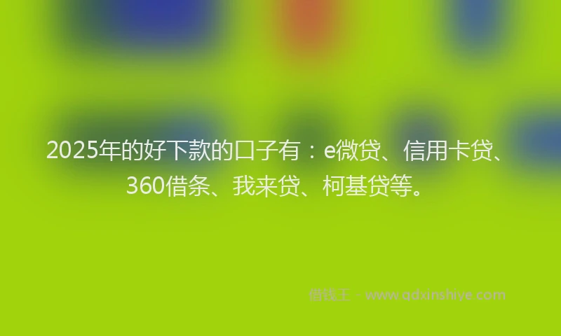 2025年的好下款的口子有：e微贷、信用卡贷、360借条、我来贷、柯基贷等。