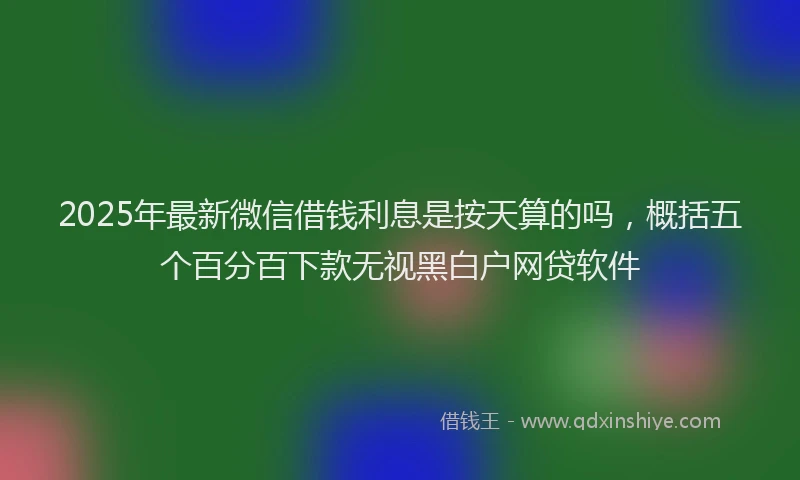 2025年最新微信借钱利息是按天算的吗，概括五个百分百下款无视黑白户网贷软件