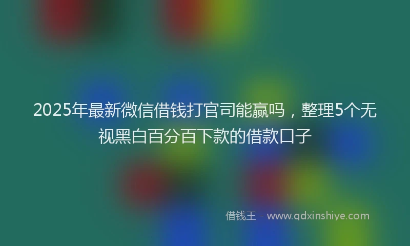 2025年最新微信借钱打官司能赢吗，整理5个无视黑白百分百下款的借款口子