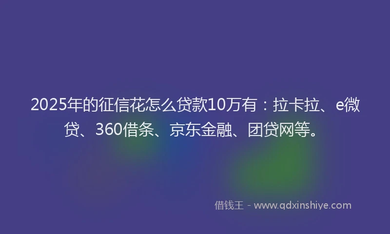 2025年的征信花怎么贷款10万有：拉卡拉、e微贷、360借条、京东金融、团贷网等。
