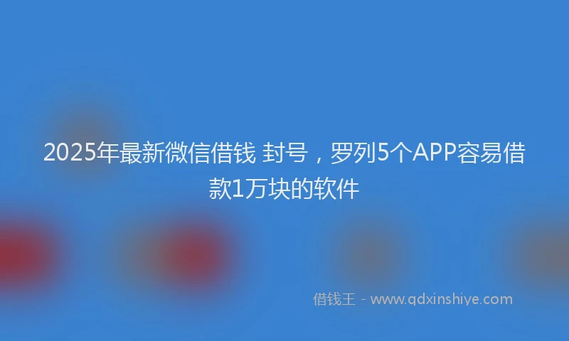 2025年最新微信借钱 封号，罗列5个APP容易借款1万块的软件