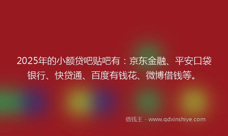 2025年的小额贷吧贴吧有：京东金融、平安口袋银行、快贷通、百度有钱花、微博借钱等。