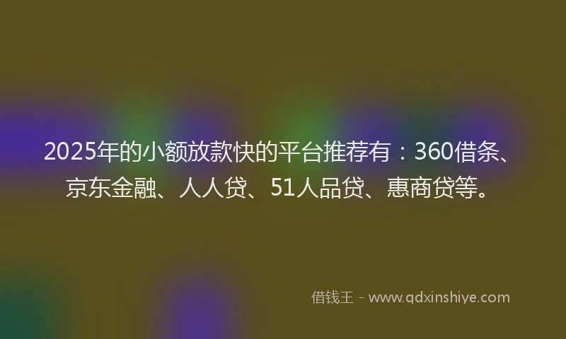 2025年的小额放款快的平台推荐有：360借条、京东金融、人人贷、51人品贷、惠商贷等。