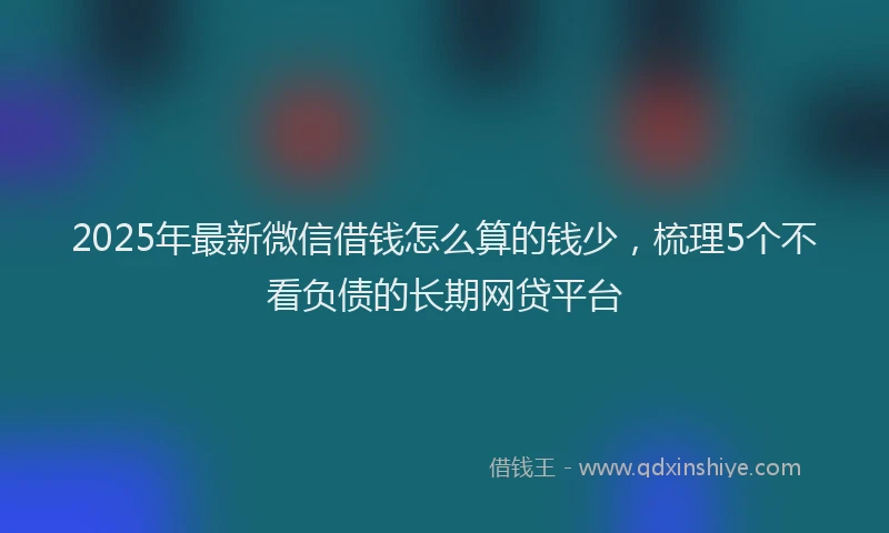 2025年最新微信借钱怎么算的钱少，梳理5个不看负债的长期网贷平台