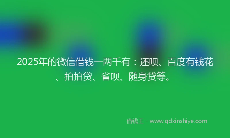 2025年的微信借钱一两千有：还呗、百度有钱花、拍拍贷、省呗、随身贷等。