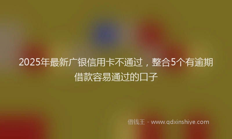 2025年最新广银信用卡不通过，整合5个有逾期借款容易通过的口子