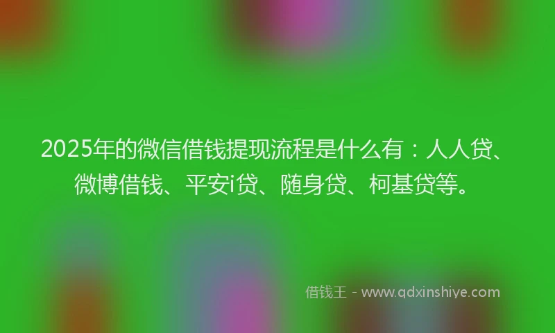 2025年的微信借钱提现流程是什么有：人人贷、微博借钱、平安i贷、随身贷、柯基贷等。