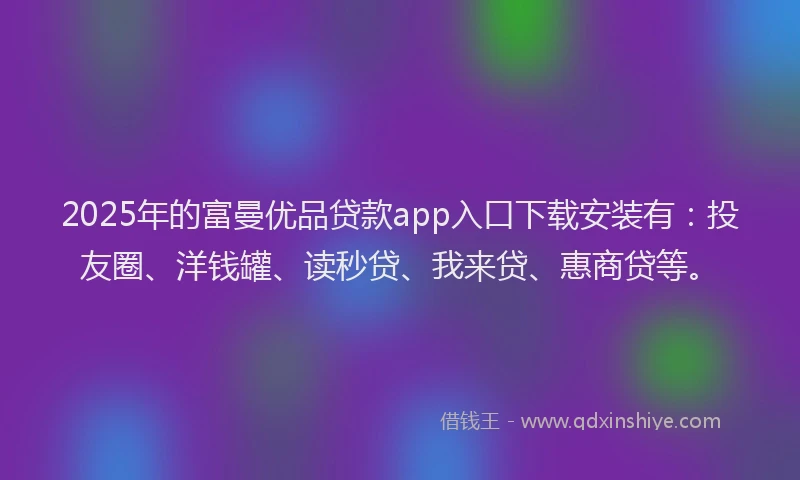2025年的富曼优品贷款app入口下载安装有：投友圈、洋钱罐、读秒贷、我来贷、惠商贷等。