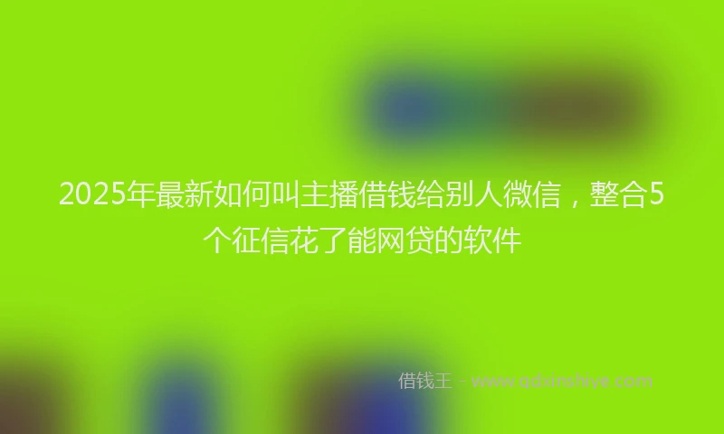 2025年最新如何叫主播借钱给别人微信，整合5个征信花了能网贷的软件