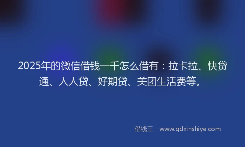 2025年的微信借钱一千怎么借有：拉卡拉、快贷通、人人贷、好期贷、美团生活费等。
