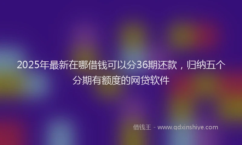 2025年最新在哪借钱可以分36期还款，归纳五个分期有额度的网贷软件