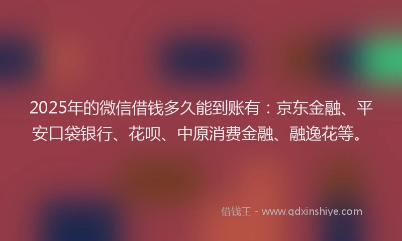 2025年的微信借钱多久能到账有：京东金融、平安口袋银行、花呗、中原消费金融、融逸花等。