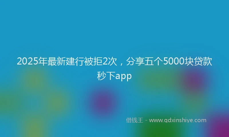 2025年最新建行被拒2次，分享五个5000块贷款秒下app