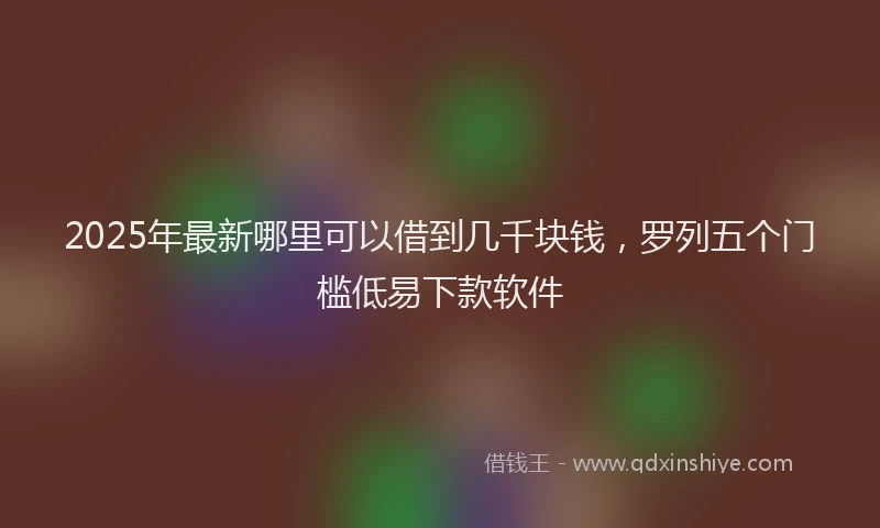 2025年最新哪里可以借到几千块钱，罗列五个门槛低易下款软件