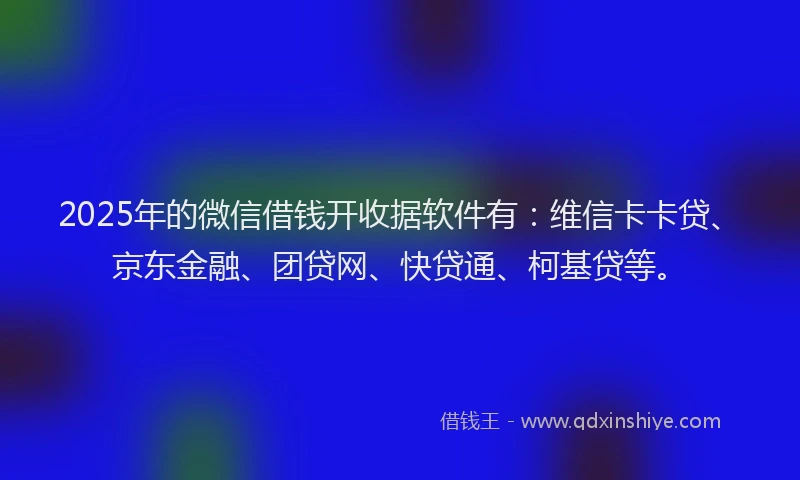 2025年的微信借钱开收据软件有：维信卡卡贷、京东金融、团贷网、快贷通、柯基贷等。