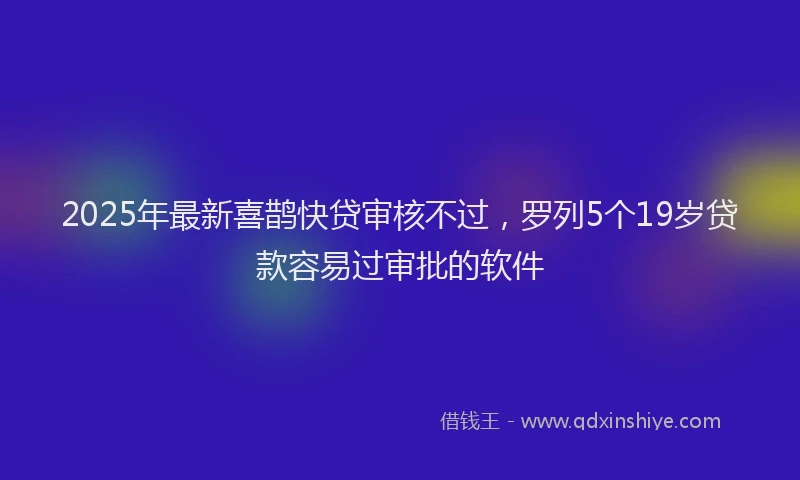 2025年最新喜鹊快贷审核不过，罗列5个19岁贷款容易过审批的软件