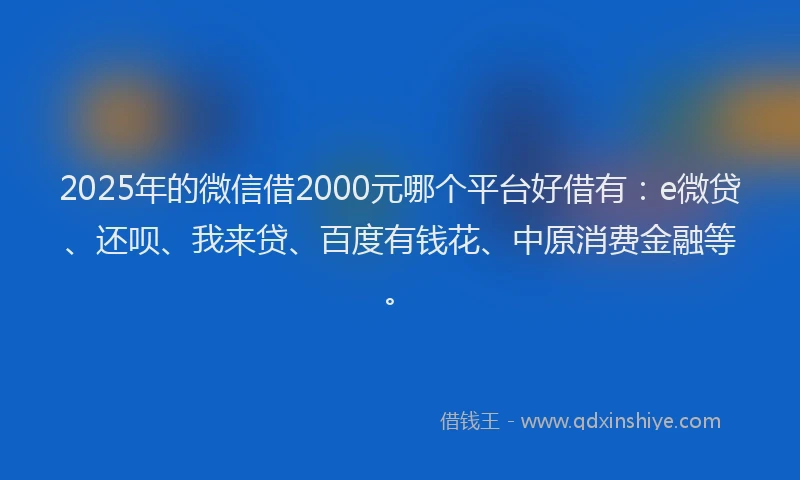 2025年的微信借2000元哪个平台好借有：e微贷、还呗、我来贷、百度有钱花、中原消费金融等。