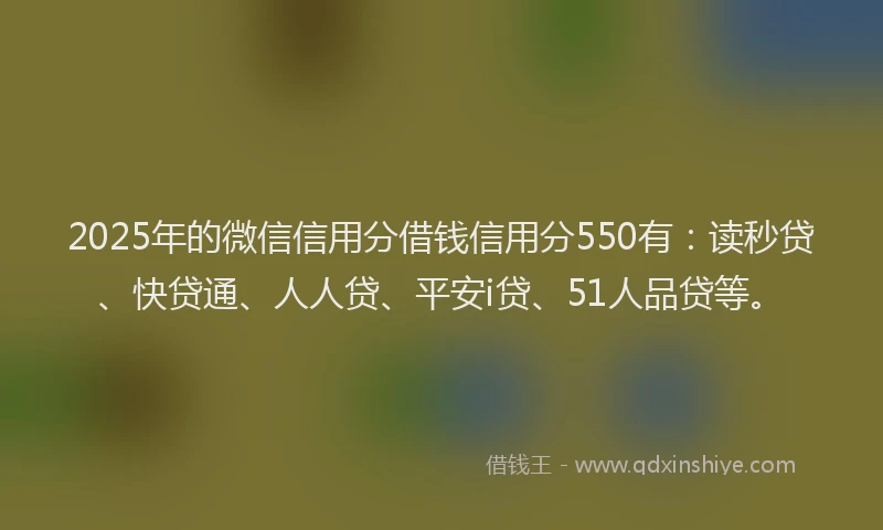 2025年的微信信用分借钱信用分550有：读秒贷、快贷通、人人贷、平安i贷、51人品贷等。