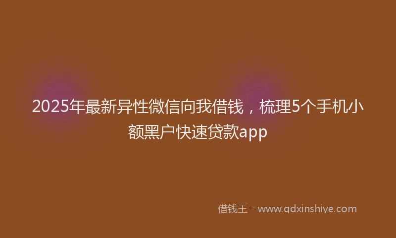 2025年最新异性微信向我借钱，梳理5个手机小额黑户快速贷款app