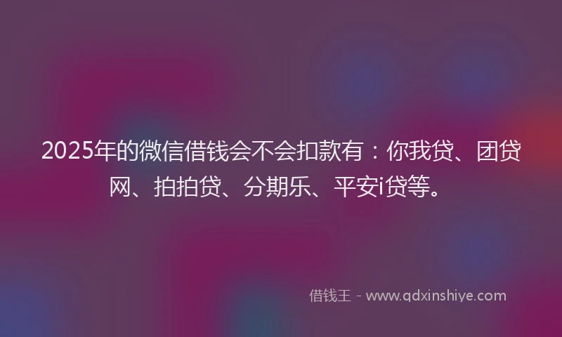 2025年的微信借钱会不会扣款有：你我贷、团贷网、拍拍贷、分期乐、平安i贷等。
