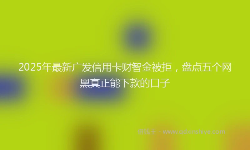 2025年最新广发信用卡财智金被拒，盘点五个网黑真正能下款的口子