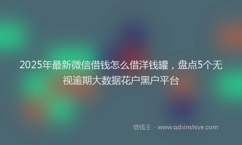 2025年最新微信借钱怎么借洋钱罐，盘点5个无视逾期大数据花户黑户平台