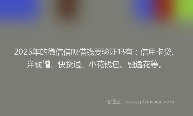 2025年的微信借呗借钱要验证吗有：信用卡贷、洋钱罐、快贷通、小花钱包、融逸花等。